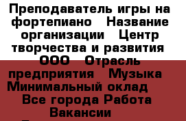 Преподаватель игры на фортепиано › Название организации ­ Центр творчества и развития, ООО › Отрасль предприятия ­ Музыка › Минимальный оклад ­ 1 - Все города Работа » Вакансии   . Башкортостан респ.,Баймакский р-н